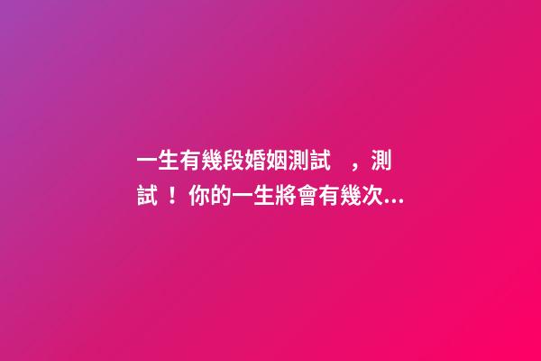 一生有幾段婚姻測試，測試！你的一生將會有幾次婚姻？ 測試你有幾段婚姻，想知道自己有幾段婚姻？-第1張-觀點-玄機派